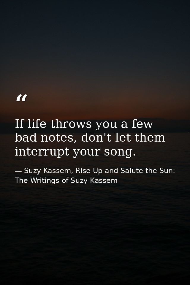 If life throws you a few bad notes, don't let them interrupt your song. — Suzy Kassem, Rise Up and Salute the Sun: The Writings of Suzy Kassem