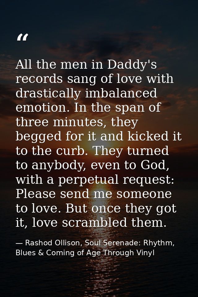 All the men in Daddy's records sang of love with drastically imbalanced emotion. In the span of three minutes, they begg — Rashod Ollison, Soul Serenade: Rhythm, Blues & Coming of Age Through Vinyl