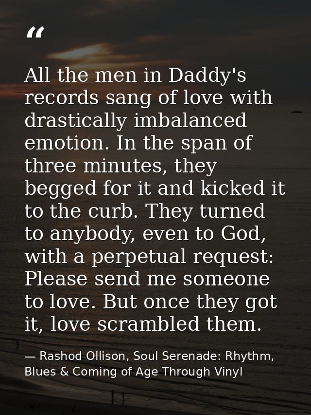 All the men in Daddy's records sang of love with drastically imbalanced emotion. In the span of three minutes, they begg — Rashod Ollison, Soul Serenade: Rhythm, Blues & Coming of Age Through Vinyl