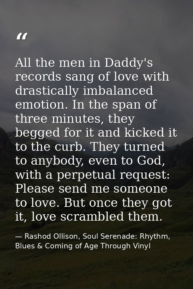 All the men in Daddy's records sang of love with drastically imbalanced emotion. In the span of three minutes, they begg — Rashod Ollison, Soul Serenade: Rhythm, Blues & Coming of Age Through Vinyl