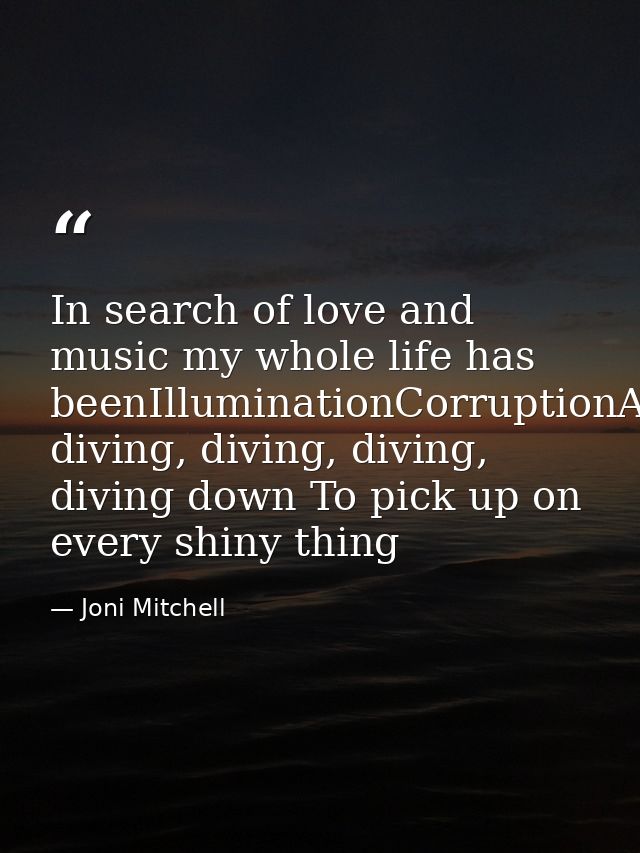 In search of love and music my whole life has beenIlluminationCorruptionAnd diving, diving, diving, diving down To pick  — Joni Mitchell