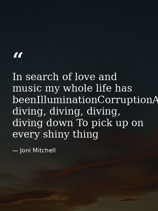 In search of love and music my whole life has beenIlluminationCorruptionAnd diving, diving, diving, diving down To pick  — Joni Mitchell