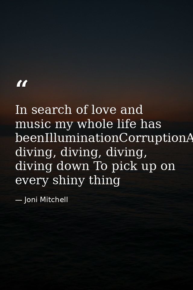 In search of love and music my whole life has beenIlluminationCorruptionAnd diving, diving, diving, diving down To pick  — Joni Mitchell