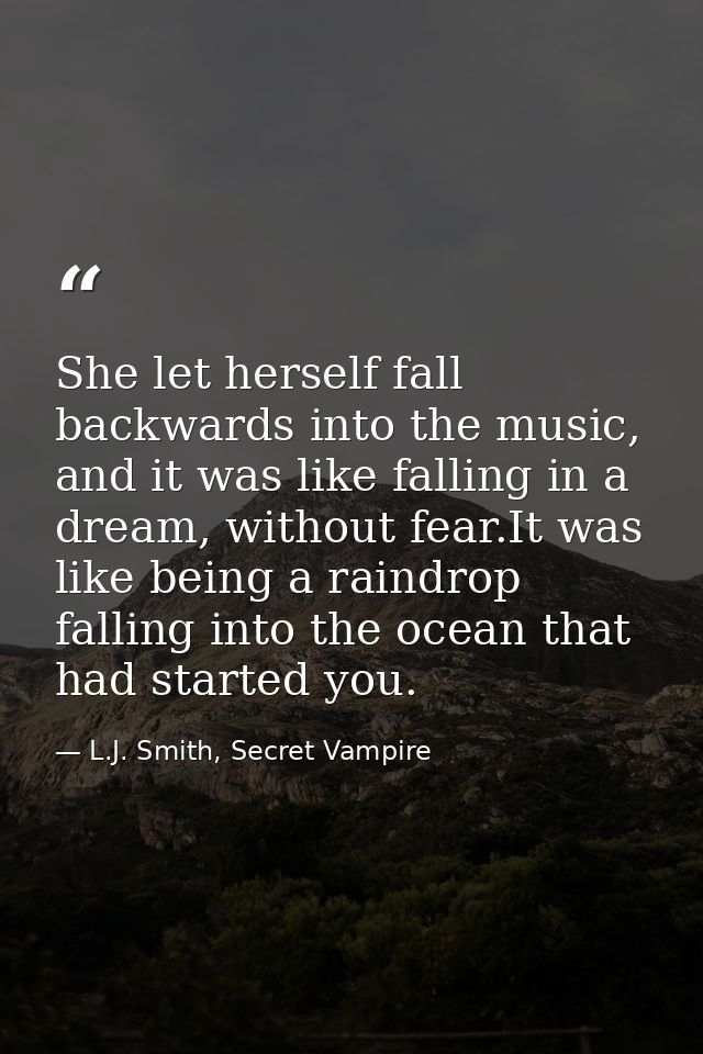 She let herself fall backwards into the music, and it was like falling in a dream, without fear.It was like being a rain — L.J. Smith, Secret Vampire