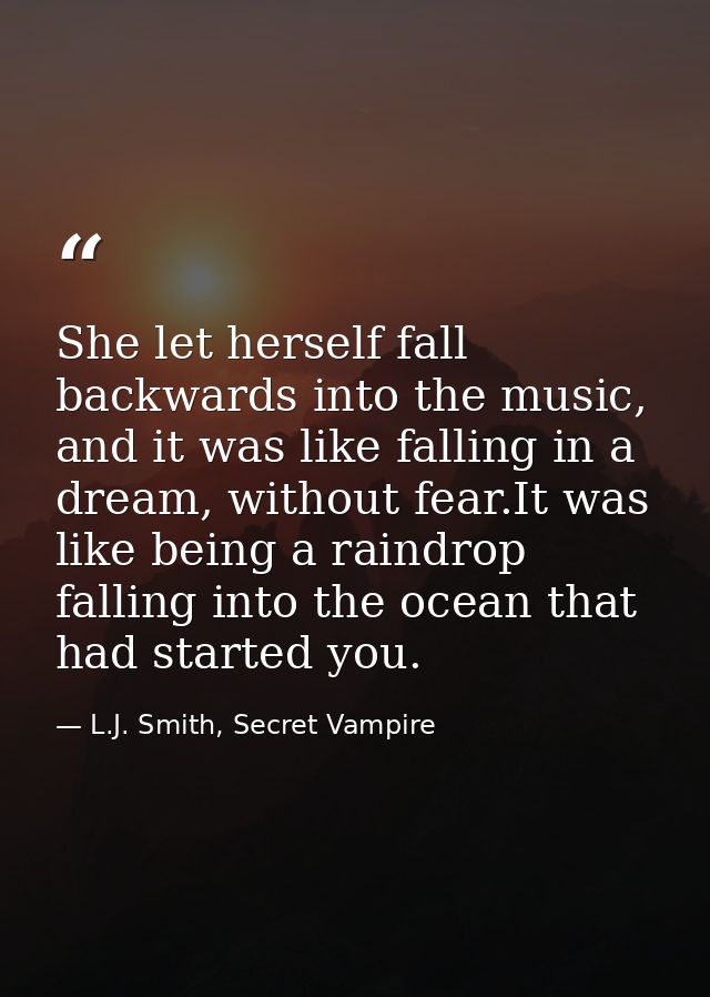 She let herself fall backwards into the music, and it was like falling in a dream, without fear.It was like being a rain — L.J. Smith, Secret Vampire