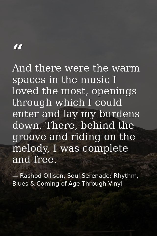 And there were the warm spaces in the music I loved the most, openings through which I could enter and lay my burdens do — Rashod Ollison, Soul Serenade: Rhythm, Blues & Coming of Age Through Vinyl