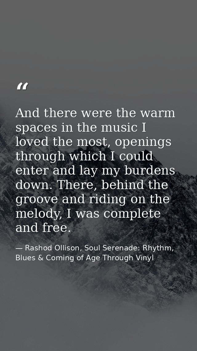 And there were the warm spaces in the music I loved the most, openings through which I could enter and lay my burdens do — Rashod Ollison, Soul Serenade: Rhythm, Blues & Coming of Age Through Vinyl