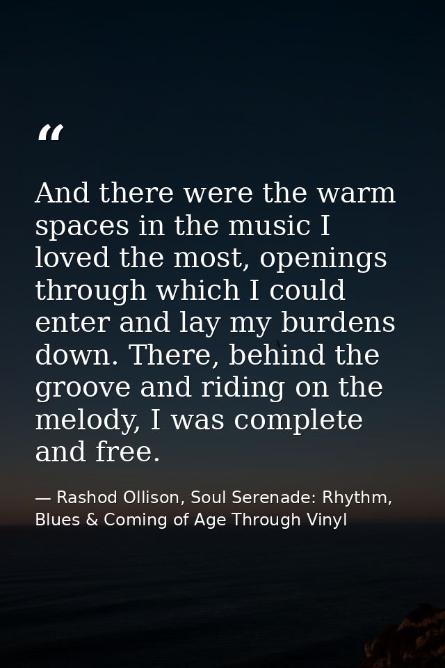 And there were the warm spaces in the music I loved the most, openings through which I could enter and lay my burdens do — Rashod Ollison, Soul Serenade: Rhythm, Blues & Coming of Age Through Vinyl