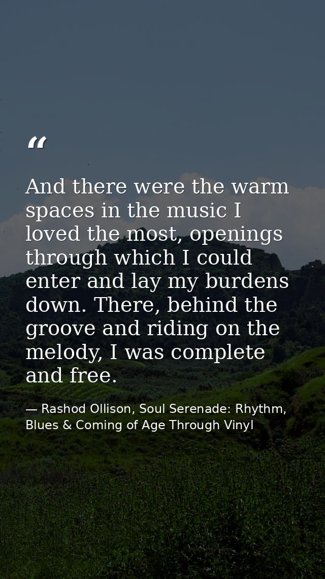 And there were the warm spaces in the music I loved the most, openings through which I could enter and lay my burdens do — Rashod Ollison, Soul Serenade: Rhythm, Blues & Coming of Age Through Vinyl