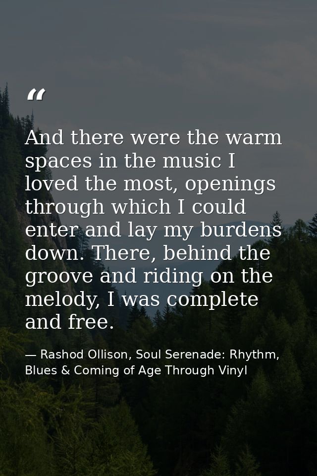 And there were the warm spaces in the music I loved the most, openings through which I could enter and lay my burdens do — Rashod Ollison, Soul Serenade: Rhythm, Blues & Coming of Age Through Vinyl