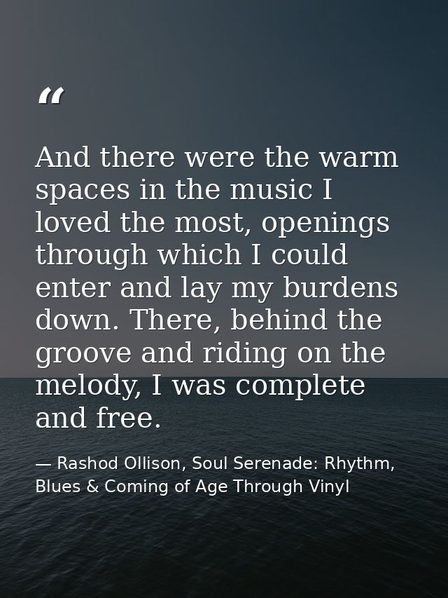 And there were the warm spaces in the music I loved the most, openings through which I could enter and lay my burdens do — Rashod Ollison, Soul Serenade: Rhythm, Blues & Coming of Age Through Vinyl