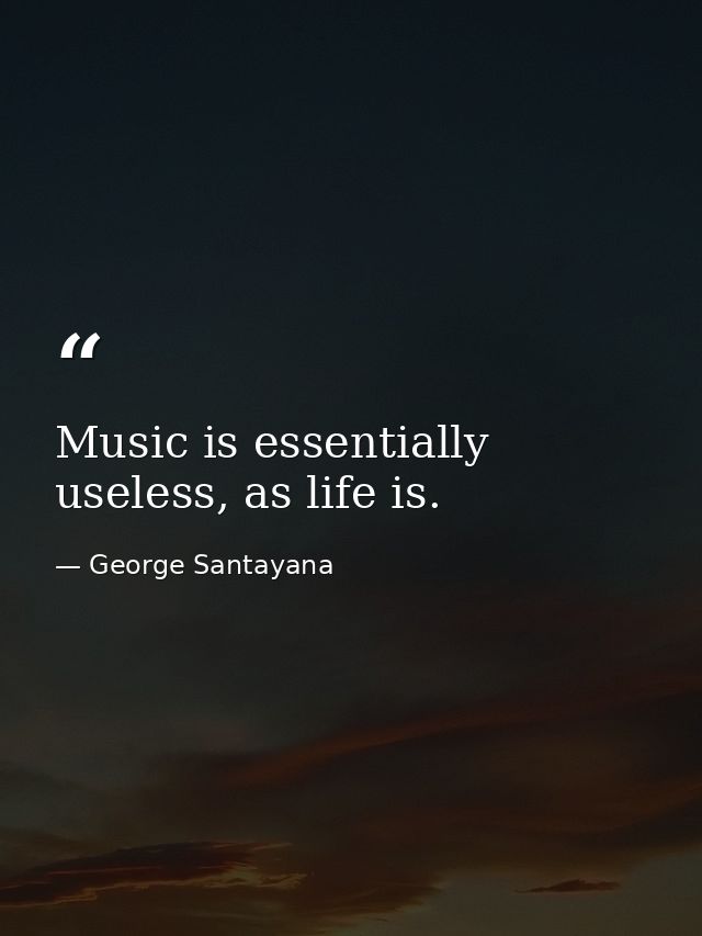 Music is essentially useless, as life is. — George Santayana