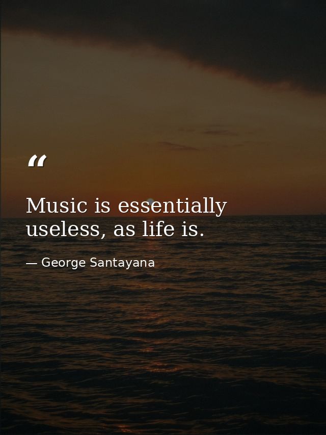 Music is essentially useless, as life is. — George Santayana