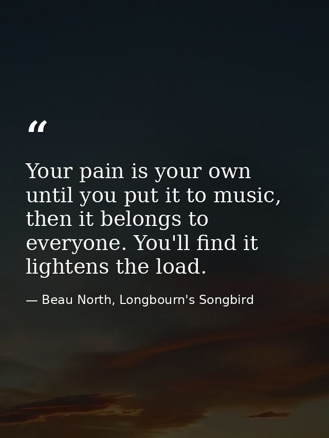 Your pain is your own until you put it to music, then it belongs to everyone. You'll find it lightens the load. — Beau North, Longbourn's Songbird