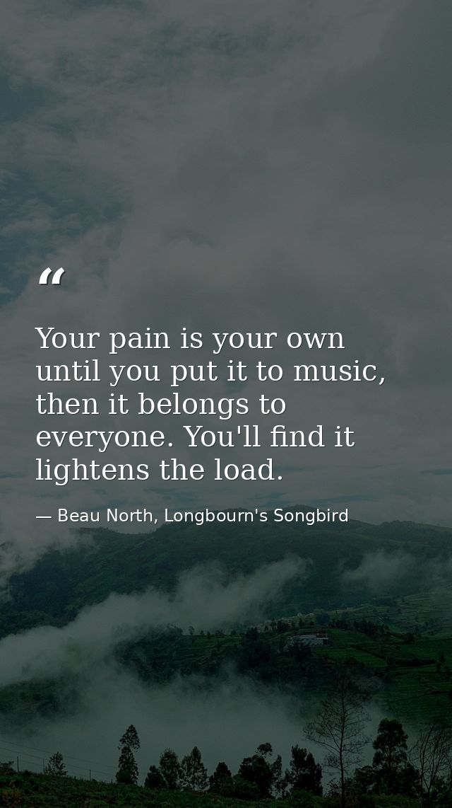 Your pain is your own until you put it to music, then it belongs to everyone. You'll find it lightens the load. — Beau North, Longbourn's Songbird
