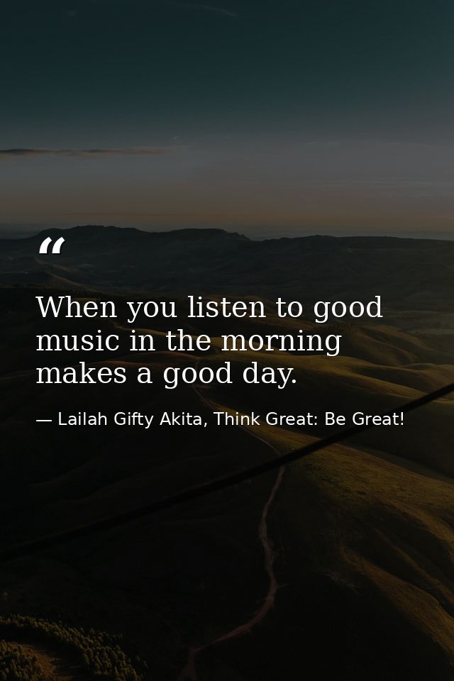When you listen to good music in the morning makes a good day. — Lailah Gifty Akita, Think Great: Be Great!