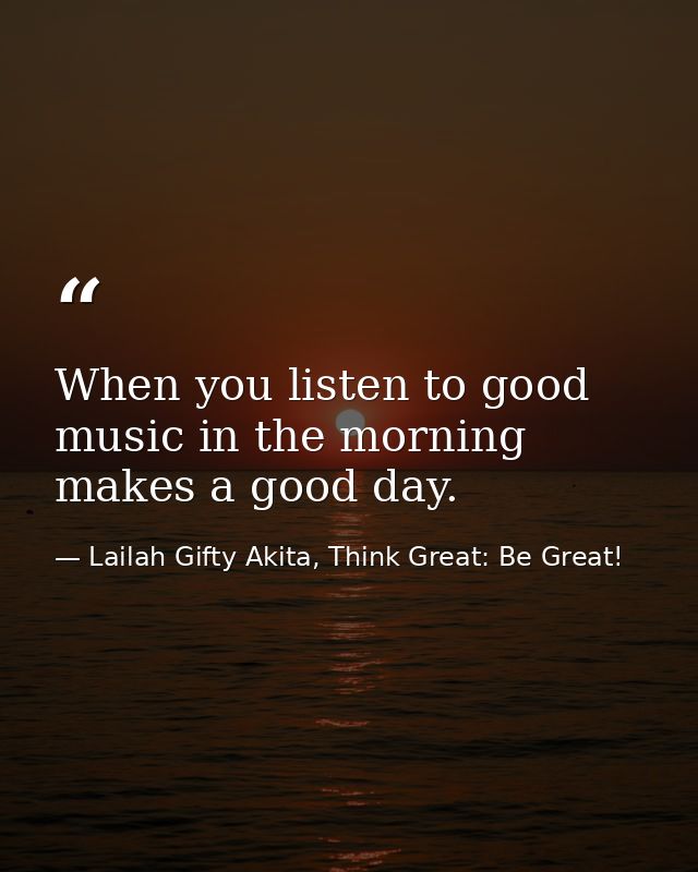 When you listen to good music in the morning makes a good day. — Lailah Gifty Akita, Think Great: Be Great!