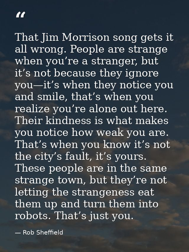 That Jim Morrison song gets it all wrong. People are strange when you’re a stranger, but it’s not because they ignore yo — Rob Sheffield