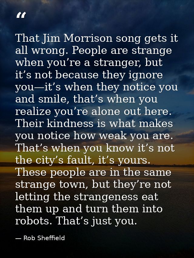 That Jim Morrison song gets it all wrong. People are strange when you’re a stranger, but it’s not because they ignore yo — Rob Sheffield