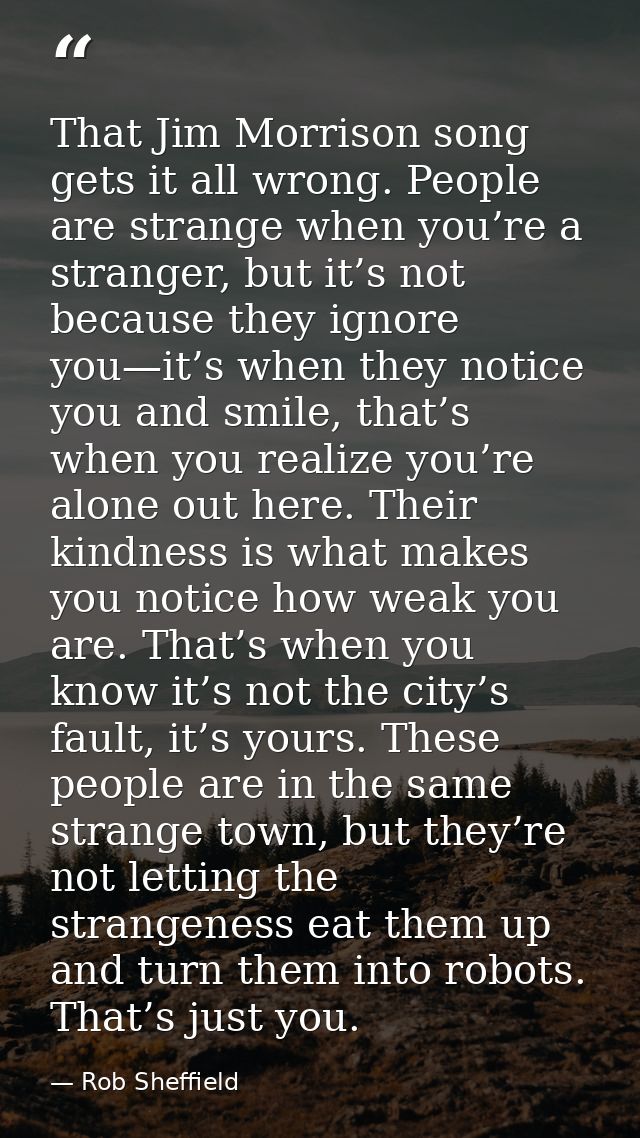 That Jim Morrison song gets it all wrong. People are strange when you’re a stranger, but it’s not because they ignore yo — Rob Sheffield