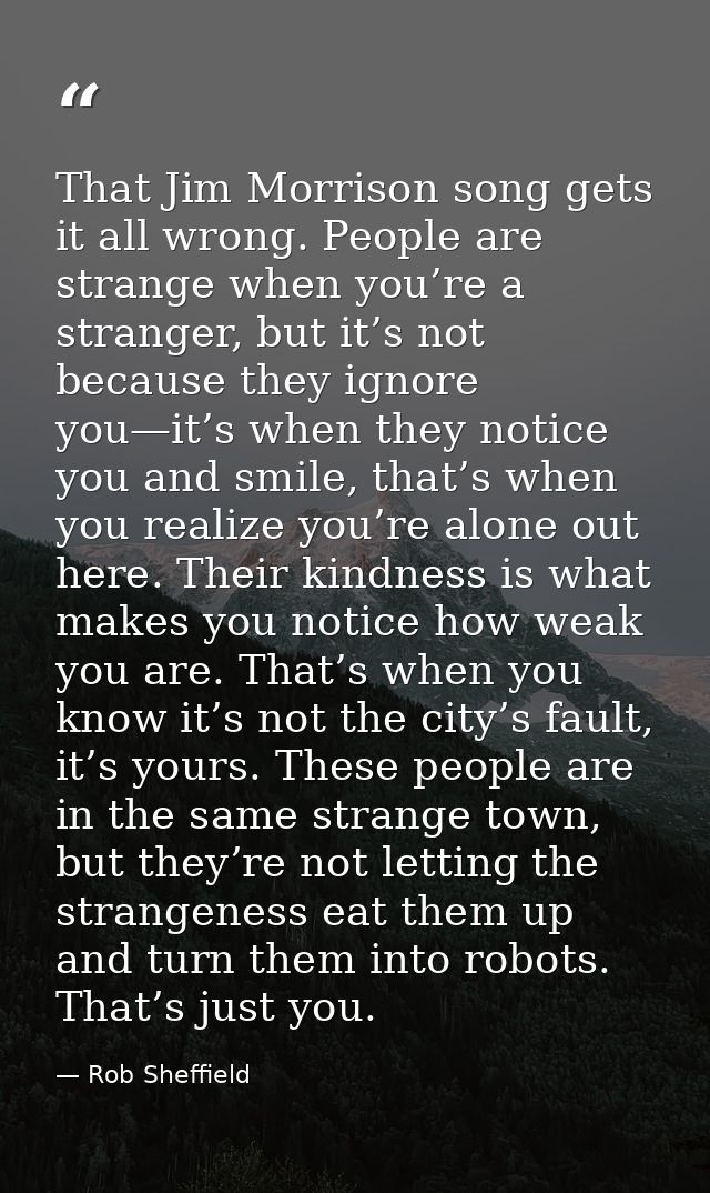 That Jim Morrison song gets it all wrong. People are strange when you’re a stranger, but it’s not because they ignore yo — Rob Sheffield