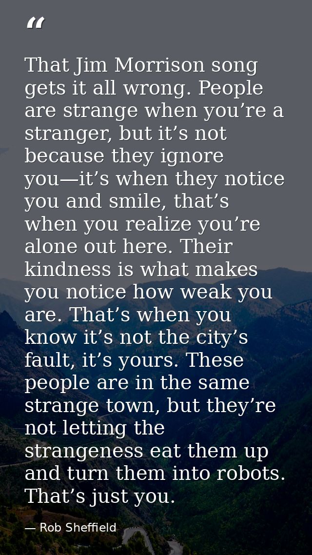 That Jim Morrison song gets it all wrong. People are strange when you’re a stranger, but it’s not because they ignore yo — Rob Sheffield