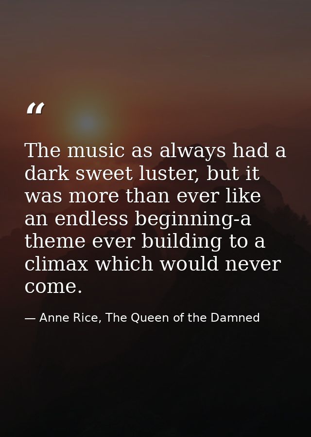 The music as always had a dark sweet luster, but it was more than ever like an endless beginning-a theme ever building t — Anne Rice, The Queen of the Damned