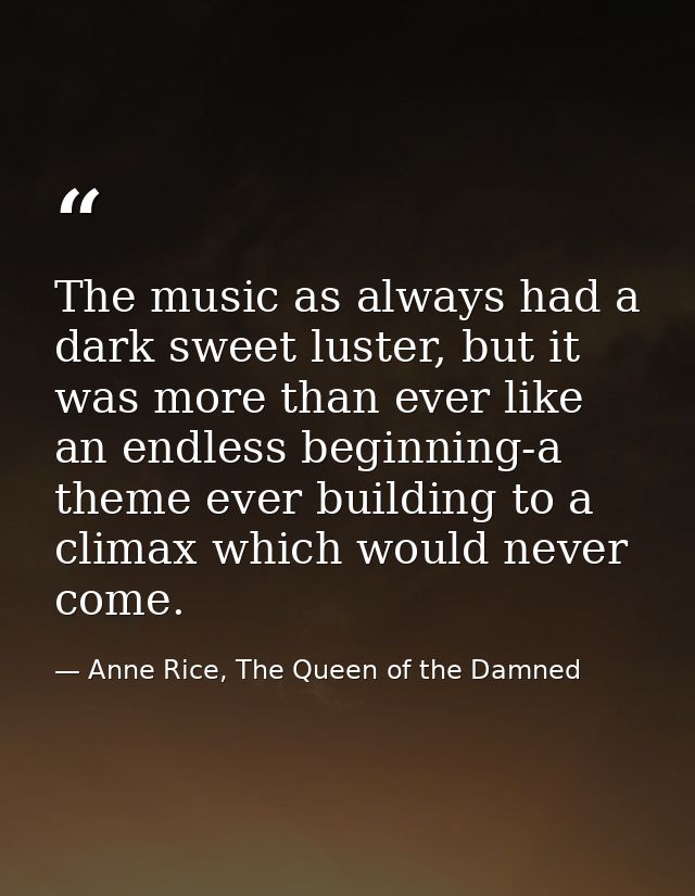 The music as always had a dark sweet luster, but it was more than ever like an endless beginning-a theme ever building t — Anne Rice, The Queen of the Damned