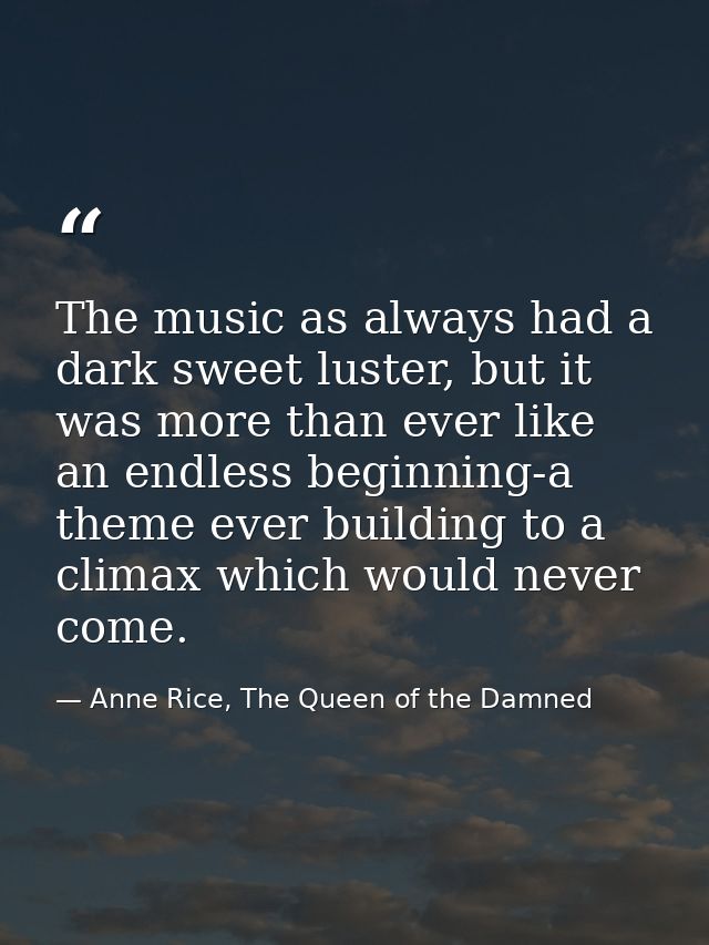 The music as always had a dark sweet luster, but it was more than ever like an endless beginning-a theme ever building t — Anne Rice, The Queen of the Damned