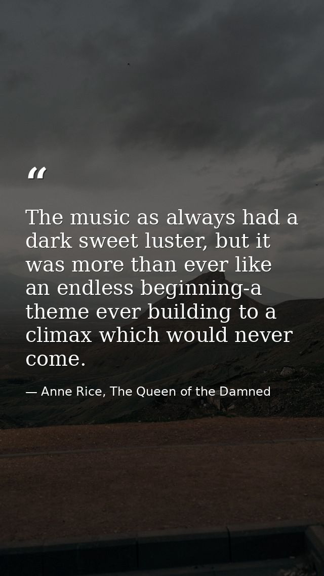 The music as always had a dark sweet luster, but it was more than ever like an endless beginning-a theme ever building t — Anne Rice, The Queen of the Damned