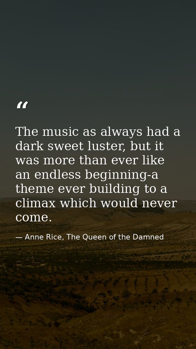 The music as always had a dark sweet luster, but it was more than ever like an endless beginning-a theme ever building t — Anne Rice, The Queen of the Damned