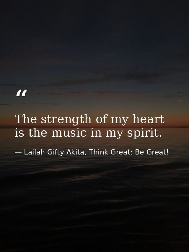 The strength of my heart is the music in my spirit. — Lailah Gifty Akita, Think Great: Be Great!