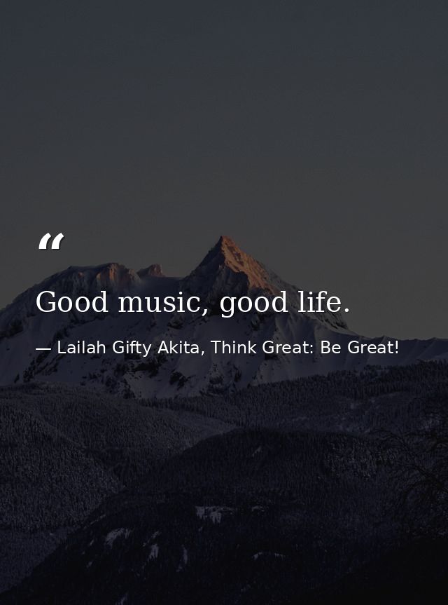 Good music, good life. — Lailah Gifty Akita, Think Great: Be Great!