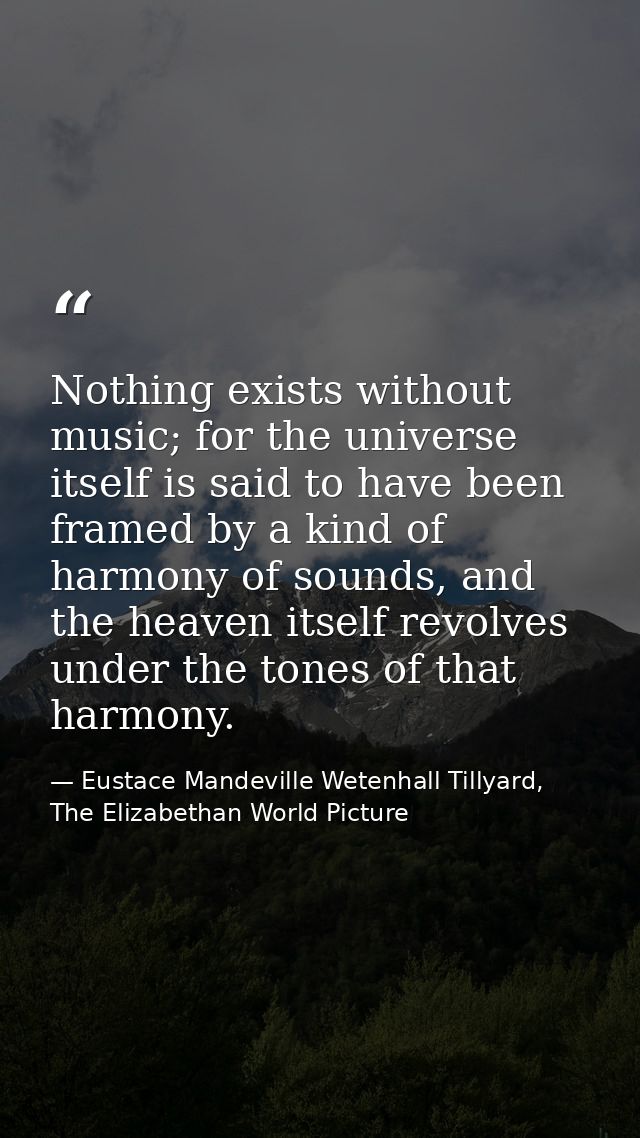 Nothing exists without music; for the universe itself is said to have been framed by a kind of harmony of sounds, and th — Eustace Mandeville Wetenhall Tillyard, The Elizabethan World Picture