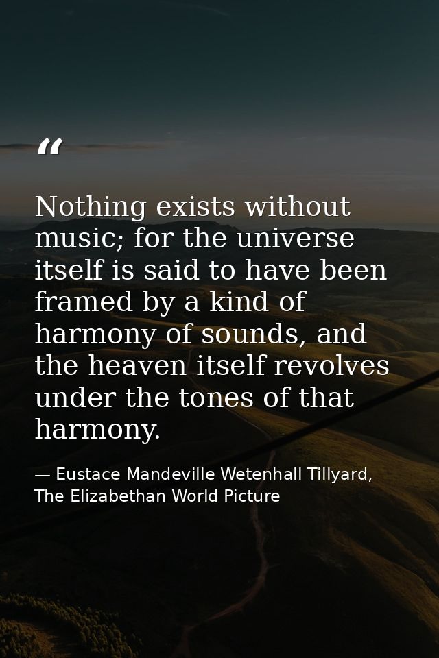 Nothing exists without music; for the universe itself is said to have been framed by a kind of harmony of sounds, and th — Eustace Mandeville Wetenhall Tillyard, The Elizabethan World Picture