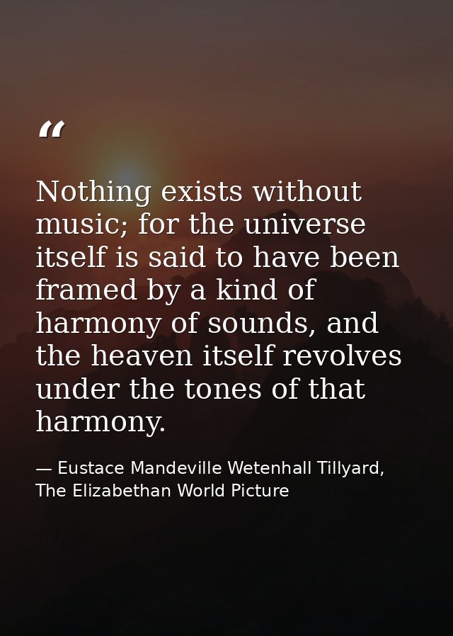 Nothing exists without music; for the universe itself is said to have been framed by a kind of harmony of sounds, and th — Eustace Mandeville Wetenhall Tillyard, The Elizabethan World Picture