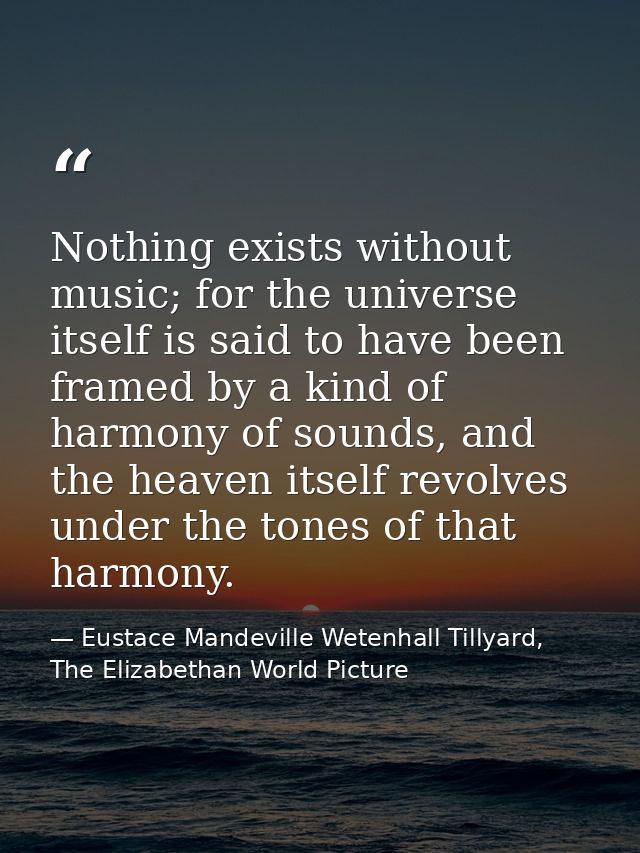 Nothing exists without music; for the universe itself is said to have been framed by a kind of harmony of sounds, and th — Eustace Mandeville Wetenhall Tillyard, The Elizabethan World Picture