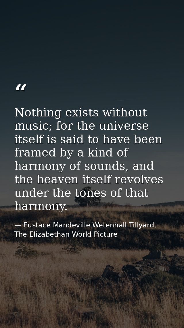 Nothing exists without music; for the universe itself is said to have been framed by a kind of harmony of sounds, and th — Eustace Mandeville Wetenhall Tillyard, The Elizabethan World Picture