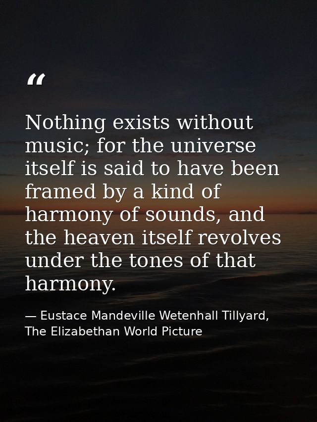 Nothing exists without music; for the universe itself is said to have been framed by a kind of harmony of sounds, and th — Eustace Mandeville Wetenhall Tillyard, The Elizabethan World Picture