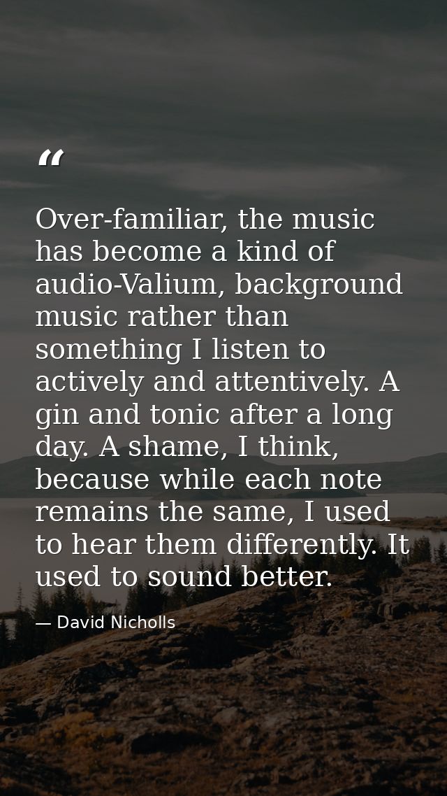 Over-familiar, the music has become a kind of audio-Valium, background music rather than something I listen to actively  — David Nicholls