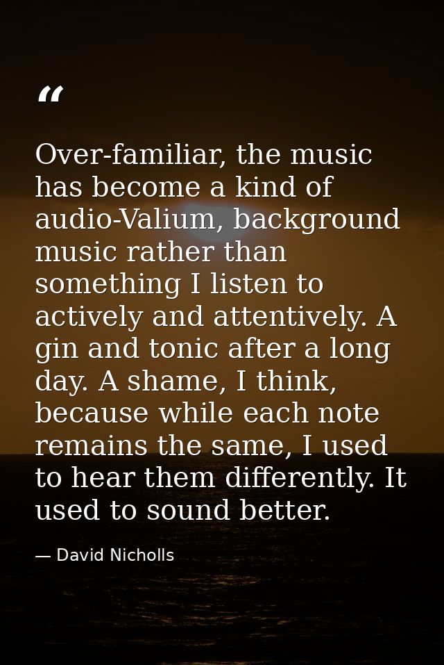 Over-familiar, the music has become a kind of audio-Valium, background music rather than something I listen to actively  — David Nicholls