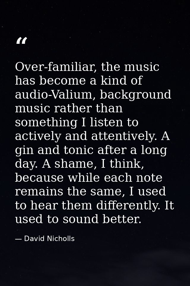 Over-familiar, the music has become a kind of audio-Valium, background music rather than something I listen to actively  — David Nicholls