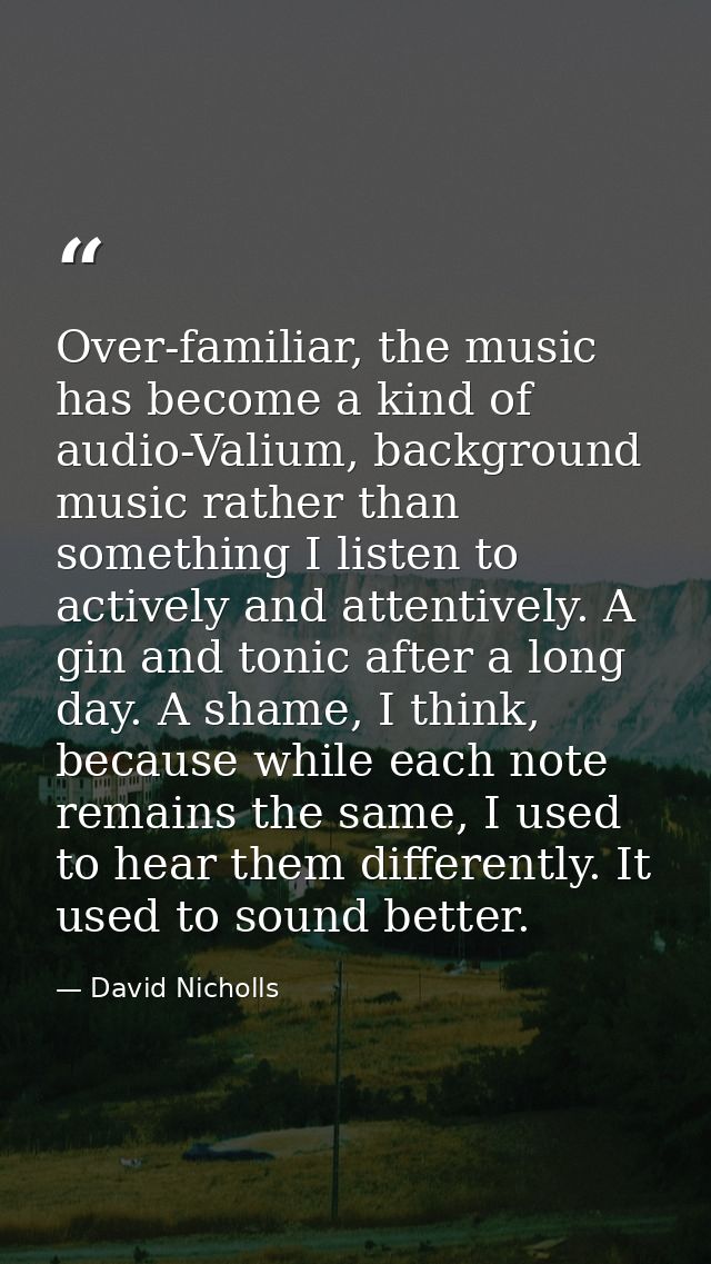 Over-familiar, the music has become a kind of audio-Valium, background music rather than something I listen to actively  — David Nicholls
