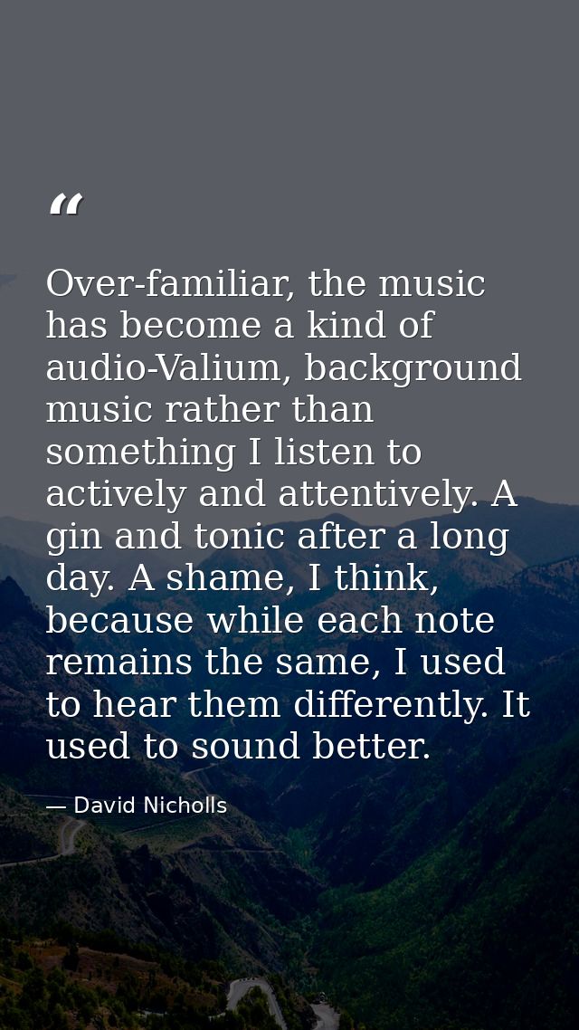 Over-familiar, the music has become a kind of audio-Valium, background music rather than something I listen to actively  — David Nicholls