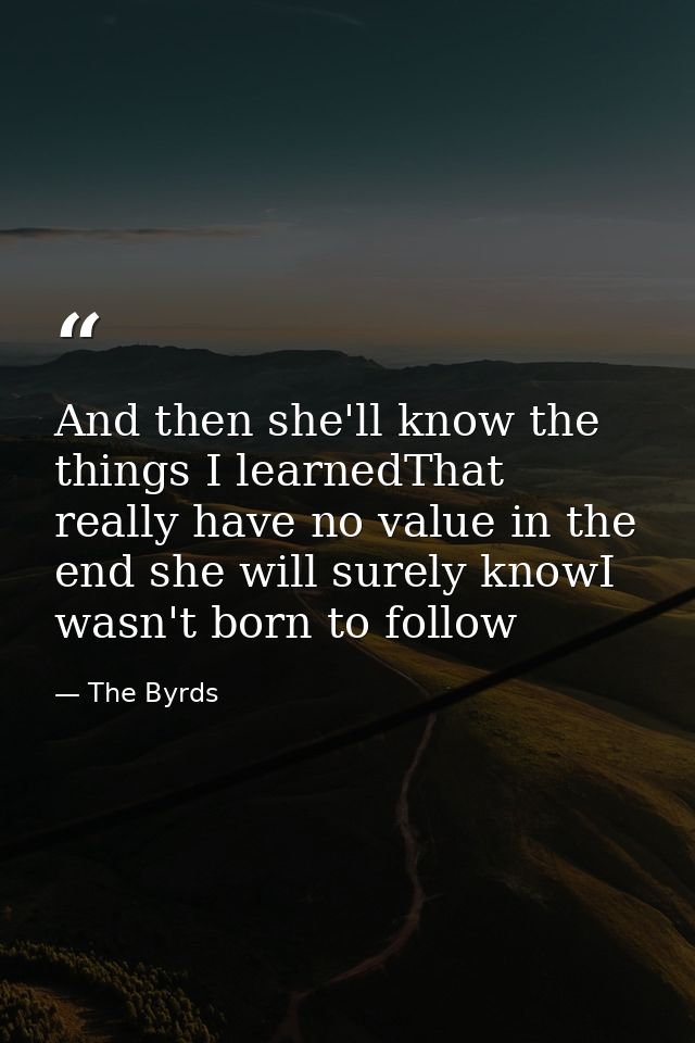 And then she'll know the things I learnedThat really have no value in the end she will surely knowI wasn't born to follo — The Byrds