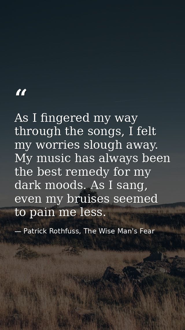 As I fingered my way through the songs, I felt my worries slough away. My music has always been the best remedy for my d — Patrick Rothfuss, The Wise Man's Fear