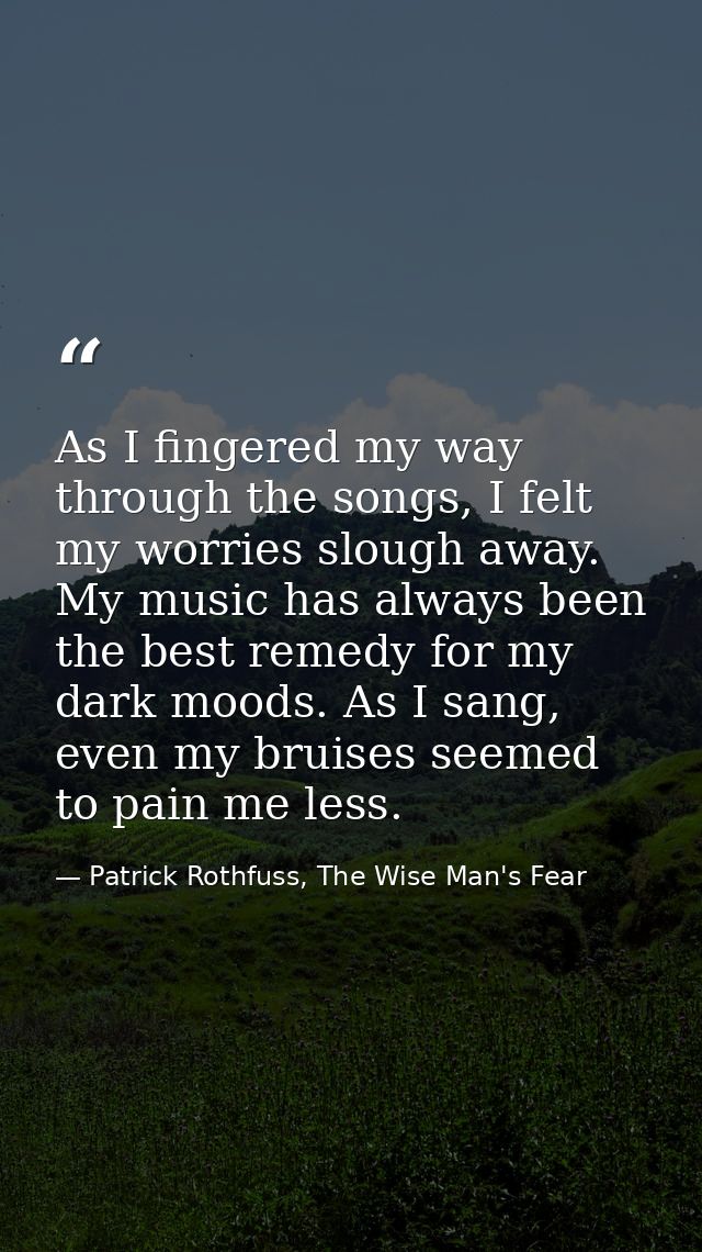 As I fingered my way through the songs, I felt my worries slough away. My music has always been the best remedy for my d — Patrick Rothfuss, The Wise Man's Fear