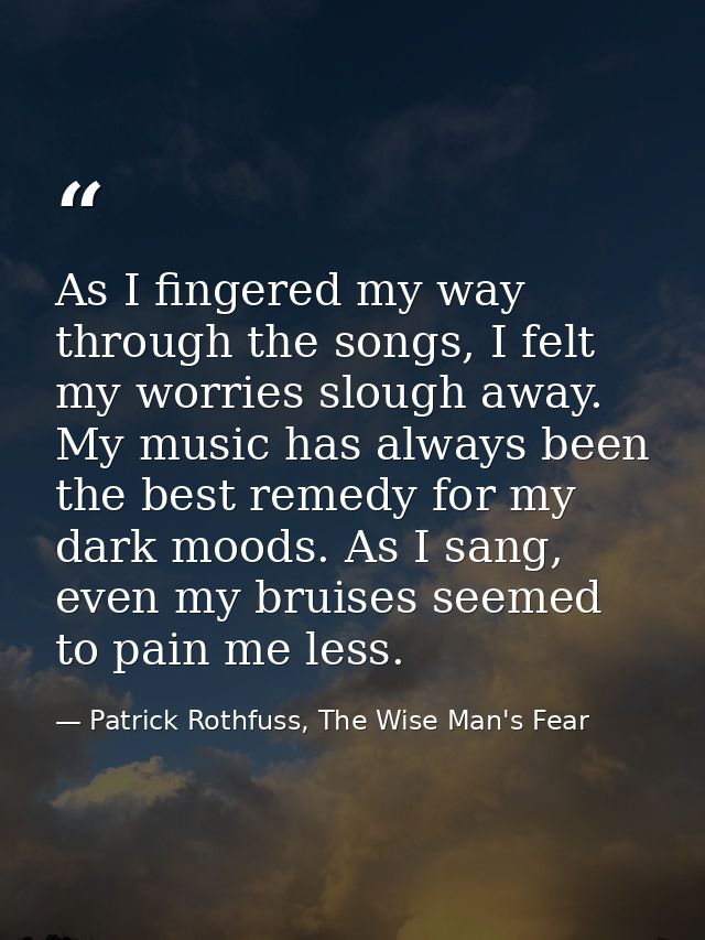 As I fingered my way through the songs, I felt my worries slough away. My music has always been the best remedy for my d — Patrick Rothfuss, The Wise Man's Fear