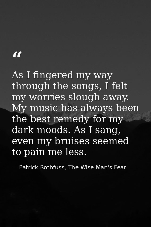 As I fingered my way through the songs, I felt my worries slough away. My music has always been the best remedy for my d — Patrick Rothfuss, The Wise Man's Fear