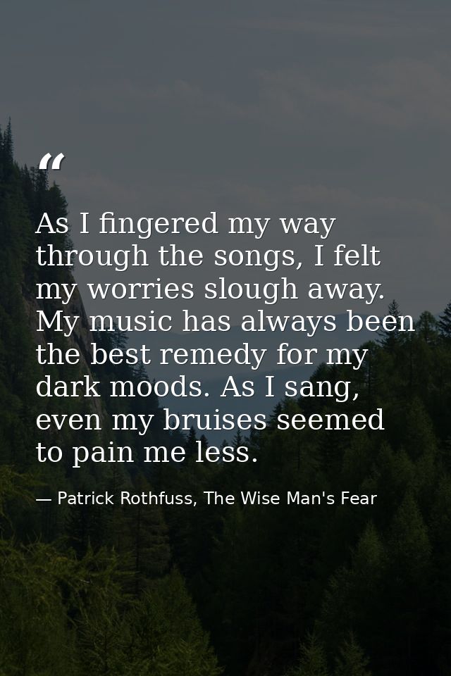 As I fingered my way through the songs, I felt my worries slough away. My music has always been the best remedy for my d — Patrick Rothfuss, The Wise Man's Fear